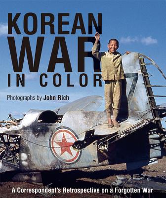 Korean War in Color: A Correspondent's Retrospective on a Forgotten War - Rich, John, Dr.