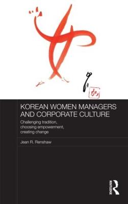 Korean Women Managers and Corporate Culture: Challenging Tradition, Choosing Empowerment, Creating Change - Renshaw, Jean R