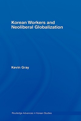 Korean Workers and Neoliberal Globalization - Gray, Kevin