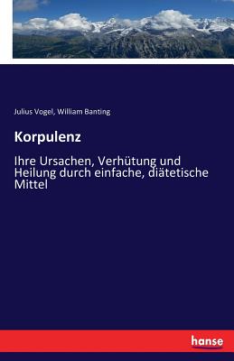 Korpulenz: Ihre Ursachen, Verhtung und Heilung durch einfache, ditetische Mittel - Vogel, Julius, Sir, and Banting, William