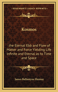 Kosmos: The Eternal Ebb and Flow of Matter and Force Yielding Life Infinite and Eternal as to Time and Space