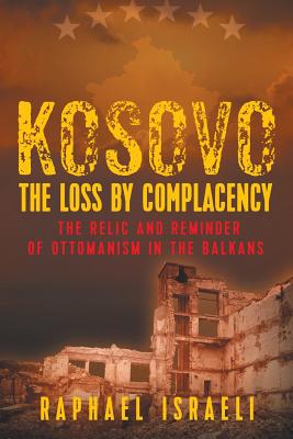 Kosovo: The Loss by Complacency: The Relic and Reminder of Ottomanism in the Balkans - Israeli, Raphael