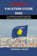 Kosovo Vacation Guide 2023: A comprehensive guide to exploring Kosovo's landscape and hidden gems
