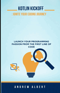 Kotlin Kickoff: Ignite Your Coding Journey: Launch Your Programming Passion from the First Line of Code