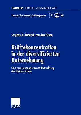 Krftekonzentration in Der Diversifizierten Unternehmung: Eine Ressourcenorientierte Betrachtung Der Desinvestition - Friedrich Von Den Eichen, Stephan A