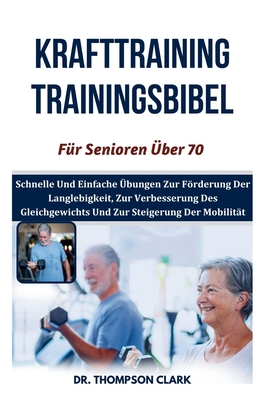 Krafttraining Trainingsbibel Fr Senioren ber 70: Schnelle Und Einfache bungen Zur Frderung Der Langlebigkeit, Zur Verbesserung Des Gleichgewichts Und Zur Steigerung Der Mobilitt - Clark, Thompson