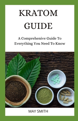 Kratom Guide: A Comprehensive Guide To Everything You Need To Know - Smith, May