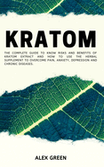 Kratom: The Complete Guide to Know Risks and Benefits of Kratom Extract and How to Use the Herbal Supplement to Overcome Pain, Anxiety, Depression and Chronic Diseases.