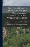 Krieg Des Herzogs Ludwig Des Reichen Mit Markgraf Albrecht Achilles Von Brandenburg: Vom Jahr 1458 - 1462: Eine Historische Abhandlung...