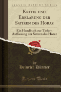 Kritik Und Erklrung Der Satiren Des Horaz: Ein Handbuch Zur Tiefern Auffassung Der Satiren Des Horaz (Classic Reprint)