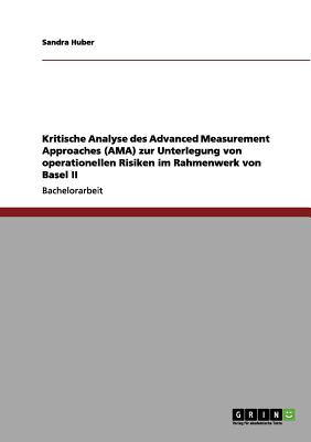 Kritische Analyse Des Advanced Measurement Approaches (AMA) Zur Unterlegung Von Operationellen Risiken Im Rahmenwerk Von Basel II - Huber, Sandra