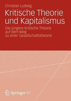 Kritische Theorie Und Kapitalismus: Die Jungere Kritische Theorie Auf Dem Weg Zu Einer Gesellschaftstheorie - Ludwig, Christian