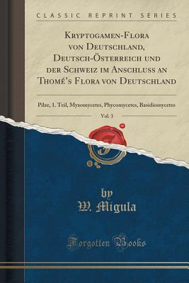 Kryptogamen-Flora Von Deutschland, Deutsch-sterreich Und Der Schweiz Im Anschluss an Thom's Flora Von Deutschland, Vol. 3: Pilze, 1. Teil, Myxomycetes, Phycomycetes, Basidiomycetes (Classic Reprint) - Migula, W