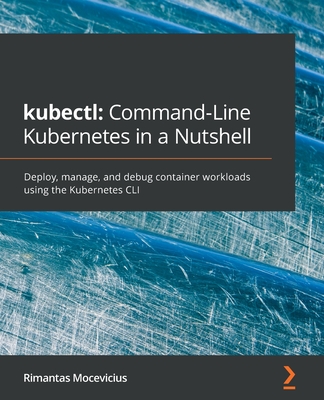 kubectl: Command-Line Kubernetes in a Nutshell: Deploy, manage, and debug container workloads using the Kubernetes CLI - Mocevicius, Rimantas