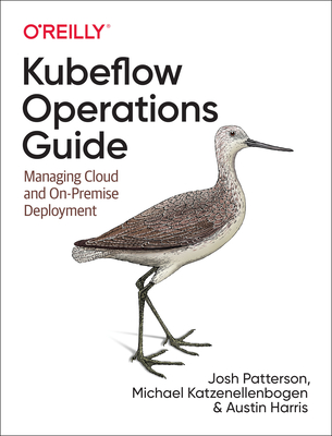 Kubeflow Operations Guide: Managing Cloud and On-Premise Deployment - Patterson, Josh, and Katzenellenbogen, Michael, and Harris, Austin