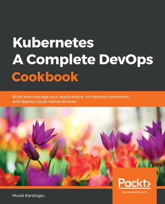 Kubernetes - A Complete DevOps Cookbook: Build and manage your applications, orchestrate containers, and deploy cloud-native services - Karslioglu, Murat