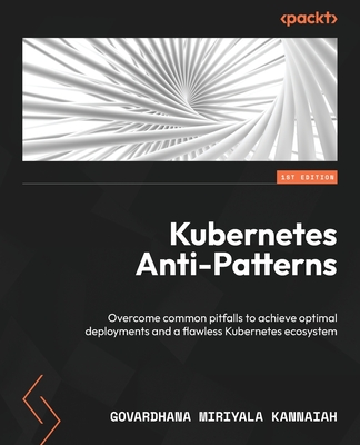 Kubernetes Anti-Patterns: Overcome common pitfalls to achieve optimal deployments and a flawless Kubernetes ecosystem - Kannaiah, Govardhana Miriyala