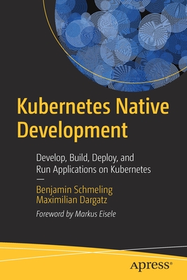 Kubernetes Native Development: Develop, Build, Deploy, and Run Applications on Kubernetes - Schmeling, Benjamin, and Dargatz, Maximilian
