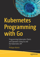Kubernetes Programming with Go: Programming Kubernetes Clients and Operators Using Go and the Kubernetes API