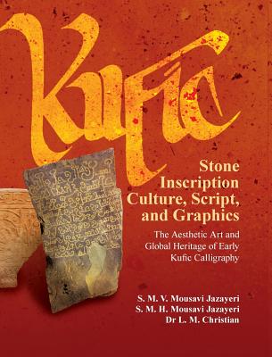 Kufic Stone Inscription Culture, Script, and Graphics: The Aesthetic Art and Global Heritage of Early Kufic Calligraphy - Mousavi Jazayeri, S M V, and Christian, Leonie M