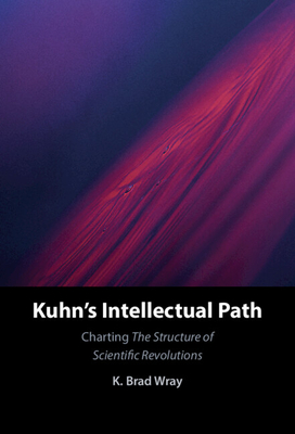 Kuhn's Intellectual Path: Charting the Structure of Scientific Revolutions - Wray, K Brad