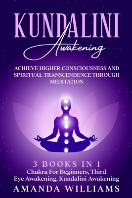Kundalini Awakening: Achieve Higher Consciousness and Spiritual Transcendence Through Meditation - 3 Books in 1: Chakra For Beginners, Third Eye Awakening, Kundalini Awakening - Williams, Amanda