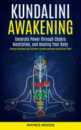 Kundalini Awakening: Generate Power Through Chakra Meditation, and Healing Your Body (Practical Techniques and Exercises to Develop Awareness and Spiritual Power)