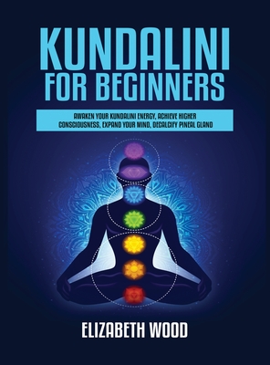 Kundalini for Beginners: Awaken Your Kundalini Energy, Achieve Higher Consciousness, Expand Your Mind, Decalcify Pineal Gland - Wood, Elizabeth