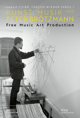 Kunst, Musik Und Peter Brtzmann: Free Music Art Production - Czirr, Sarah (Editor), and Wiener, Jrgen (Editor)