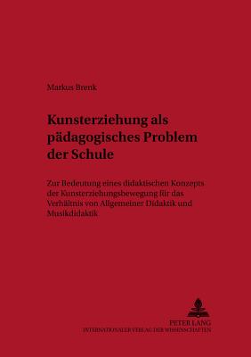 Kunsterziehung ALS Paedagogisches Problem Der Schule: Zur Bedeutung Eines Didaktischen Konzepts Der Kunsterziehungsbewegung Fuer Das Verhaeltnis Von Allgemeiner Didaktik Und Musikdidaktik - Biermann, Rudolf (Editor), and Hellekamps, Stephanie (Editor), and Brenk, Markus