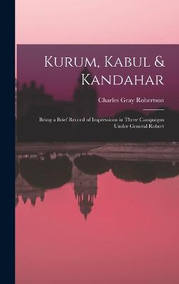 Kurum, Kabul & Kandahar: Being a Brief Record of Impressions in Three Campaigns Under General Robert - Robertson, Charles Gray