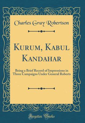 Kurum, Kabul Kandahar: Being a Brief Record of Impressions in Three Campaigns Under General Roberts (Classic Reprint) - Robertson, Charles Gray