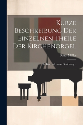 Kurze Beschreibung Der Einzelnen Theile Der Kirchenorgel: Ihr Bau Und Innere Einrichtung... - Muller, Donat