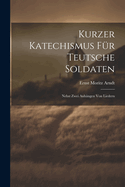 Kurzer Katechismus Fr Teutsche Soldaten: Nebst Zwei Anhngen Von Liedern