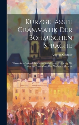 Kurzgefasste Grammatik Der Bhmischen Sprache: Theoretisch-Praktisch Bearbeitet Nach Eigener Erfahrung Mit Theilweiser Anwendung Der Ahn'Schen Methode - Cebusk, Antonn