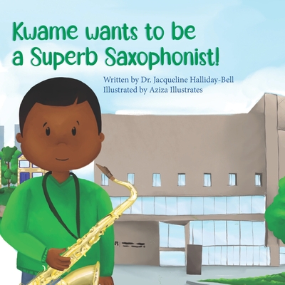 Kwame wants to be a Superb Saxophonist! - Halliday-Bell, Jacqueline