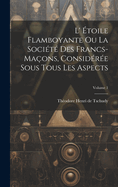 L' toile Flamboyante Ou La Socit Des Francs-maons, Considre Sous Tous Les Aspects; Volume 1