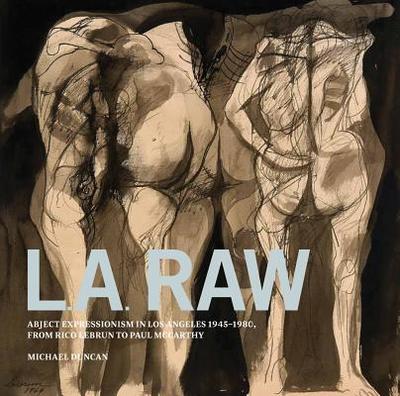 L.A. Raw: Abject Expressionism in Los Angeles, 1945-1980: From Rico Lebrun to Paul McCarthy - Duncan, Michael, Dr. (Text by), and Selz, Peter (Afterword by), and Berman, Wallace (Contributions by)
