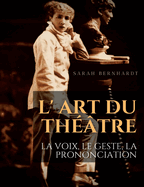 L' Art du thtre: La voix, le geste, la prononciation: Le guide de rfrence de Sarah Bernhardt pour la formation du comdien  la dramaturgie et au jeu scnique