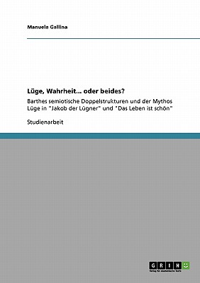 L?ge, Wahrheit... oder beides?: Barthes semiotische Doppelstrukturen und der Mythos L?ge in "Jakob der L?gner" und "Das Leben ist schn" - Gallina, Manuela