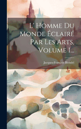 L' Homme Du Monde Eclaire Par Les Arts, Volume 1...