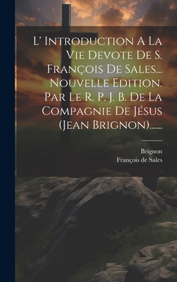 L' Introduction A La Vie Devote De S. Fran?ois De Sales... Nouvelle Edition. Par Le R. P. J. B. De La Compagnie De J?sus (jean Brignon)...... - Sales, Fran?ois de, and Brignon