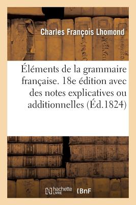 ?l?ments de la Grammaire Fran?aise. 18e ?dition Avec Des Notes Explicatives Ou Additionnelles - Lhomond, Charles Fran?ois