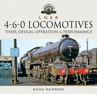 L N E R 4-6-0 Locomotives: Their Design, Operation and Performance