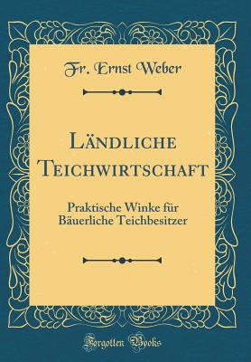 L?ndliche Teichwirtschaft: Praktische Winke F?r B?uerliche Teichbesitzer (Classic Reprint) - Weber, Fr. Ernst