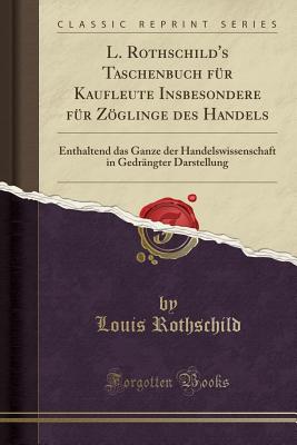 L. Rothschild's Taschenbuch Fr Kaufleute Insbesondere Fr Zglinge Des Handels: Enthaltend Das Ganze Der Handelswissenschaft in Gedrngter Darstellung (Classic Reprint) - Rothschild, Louis