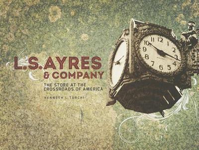 L.S. Ayres & Company: The Store at the Crossroads of America - Turchi, Kenneth L