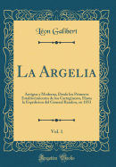 La Argelia, Vol. 1: Antigua y Moderna, Desde Los Primeros Establecimientos de Los Cartagineses, Hasta La Espedicion del General Randon, En 1853 (Classic Reprint)