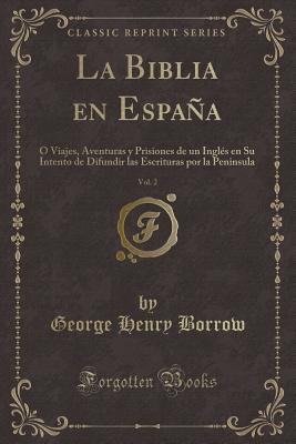 La Biblia En Espana, Vol. 2: O Viajes, Aventuras y Prisiones de Un Ingles En Su Intento de Difundir Las Escrituras Por La Peninsula (Classic Reprint) - Borrow, George Henry