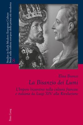 La Bisanzio dei Lumi: L'Impero bizantino nella cultura francese e italiana da Luigi XIV alla Rivoluzione - Bernardini, Paolo L (Editor), and Orsi, Laura (Editor), and Bianco, Elisa